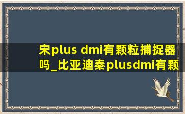 宋plus dmi有颗粒捕捉器吗_比亚迪秦plusdmi有颗粒捕捉器吗